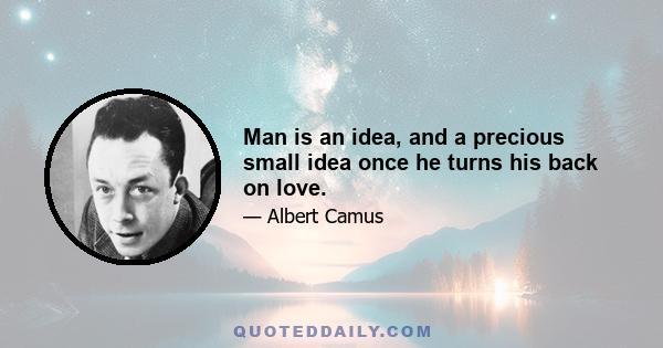 Man is an idea, and a precious small idea once he turns his back on love.