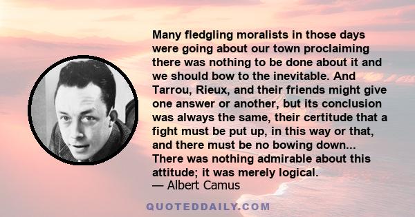 Many fledgling moralists in those days were going about our town proclaiming there was nothing to be done about it and we should bow to the inevitable. And Tarrou, Rieux, and their friends might give one answer or