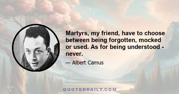 Martyrs, my friend, have to choose between being forgotten, mocked or used. As for being understood - never.