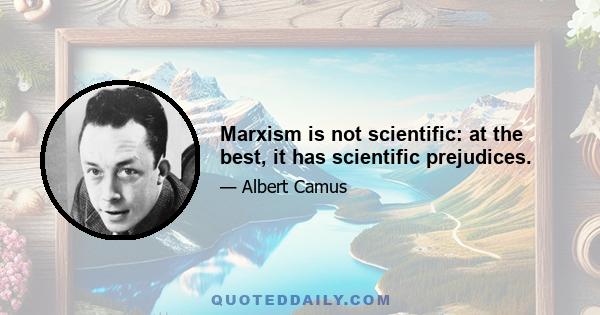 Marxism is not scientific: at the best, it has scientific prejudices.