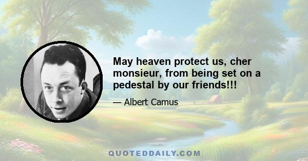 May heaven protect us, cher monsieur, from being set on a pedestal by our friends!!!