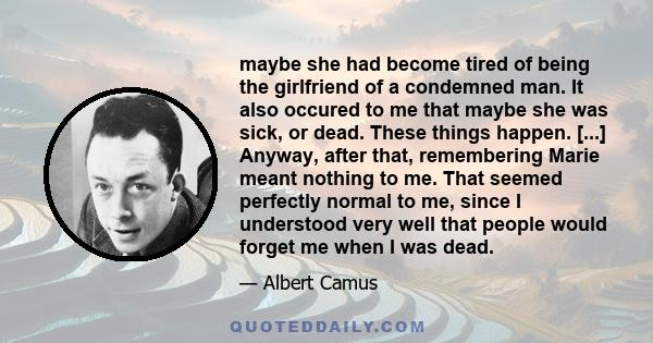 maybe she had become tired of being the girlfriend of a condemned man. It also occured to me that maybe she was sick, or dead. These things happen. [...] Anyway, after that, remembering Marie meant nothing to me. That