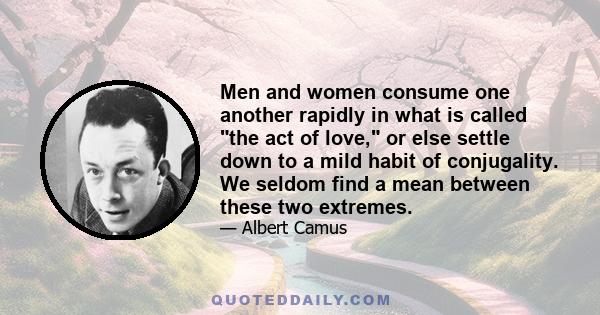 Men and women consume one another rapidly in what is called the act of love, or else settle down to a mild habit of conjugality. We seldom find a mean between these two extremes.