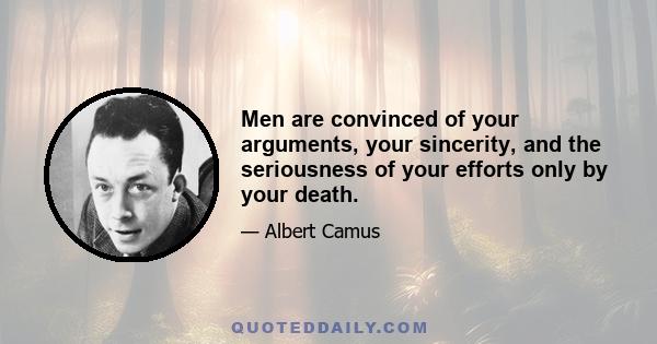 Men are convinced of your arguments, your sincerity, and the seriousness of your efforts only by your death.