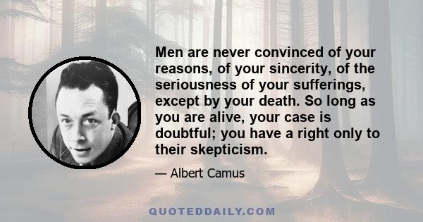 Men are never convinced of your reasons, of your sincerity, of the seriousness of your sufferings, except by your death. So long as you are alive, your case is doubtful; you have a right only to their skepticism.