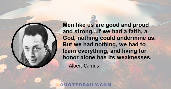 Men like us are good and proud and strong...if we had a faith, a God, nothing could undermine us. But we had nothing, we had to learn everything, and living for honor alone has its weaknesses.