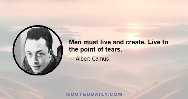 Men must live and create. Live to the point of tears.