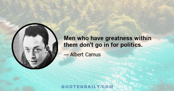 Men who have greatness within them don't go in for politics.