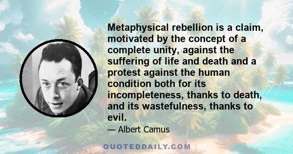 Metaphysical rebellion is a claim, motivated by the concept of a complete unity, against the suffering of life and death and a protest against the human condition both for its incompleteness, thanks to death, and its