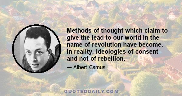 Methods of thought which claim to give the lead to our world in the name of revolution have become, in reality, ideologies of consent and not of rebellion.