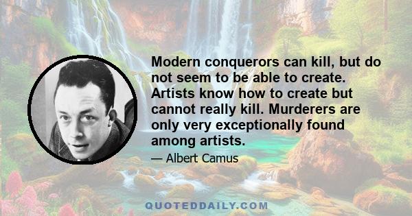 Modern conquerors can kill, but do not seem to be able to create. Artists know how to create but cannot really kill. Murderers are only very exceptionally found among artists.