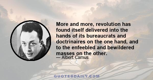 More and more, revolution has found itself delivered into the hands of its bureaucrats and doctrinaires on the one hand, and to the enfeebled and bewildered masses on the other.