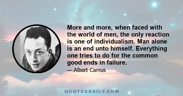 More and more, when faced with the world of men, the only reaction is one of individualism. Man alone is an end unto himself. Everything one tries to do for the common good ends in failure.