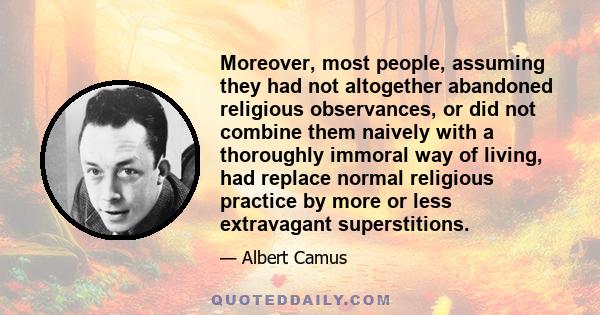 Moreover, most people, assuming they had not altogether abandoned religious observances, or did not combine them naively with a thoroughly immoral way of living, had replace normal religious practice by more or less