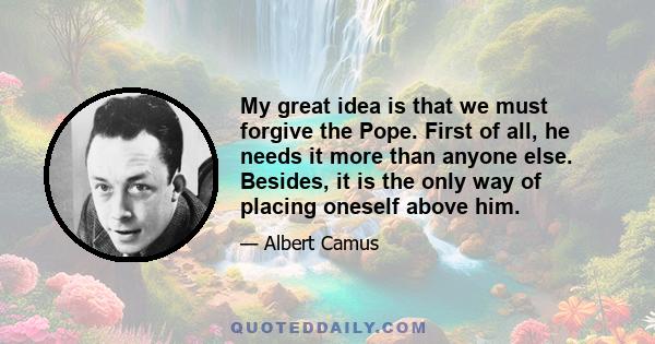 My great idea is that we must forgive the Pope. First of all, he needs it more than anyone else. Besides, it is the only way of placing oneself above him.