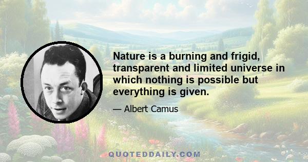 Nature is a burning and frigid, transparent and limited universe in which nothing is possible but everything is given.