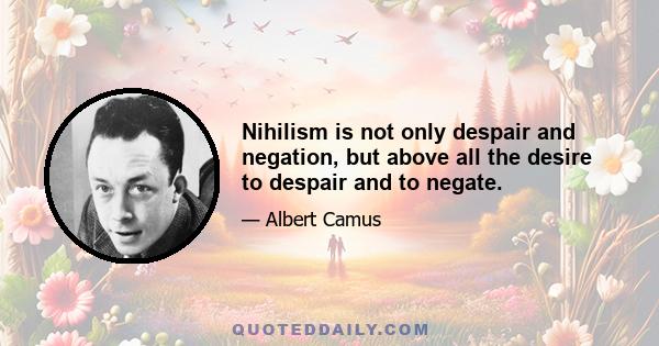 Nihilism is not only despair and negation, but above all the desire to despair and to negate.