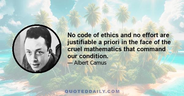 No code of ethics and no effort are justifiable a priori in the face of the cruel mathematics that command our condition.