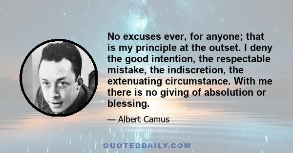 No excuses ever, for anyone; that is my principle at the outset. I deny the good intention, the respectable mistake, the indiscretion, the extenuating circumstance. With me there is no giving of absolution or blessing.