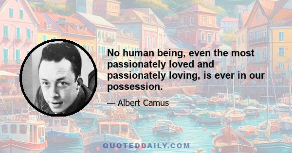 No human being, even the most passionately loved and passionately loving, is ever in our possession.