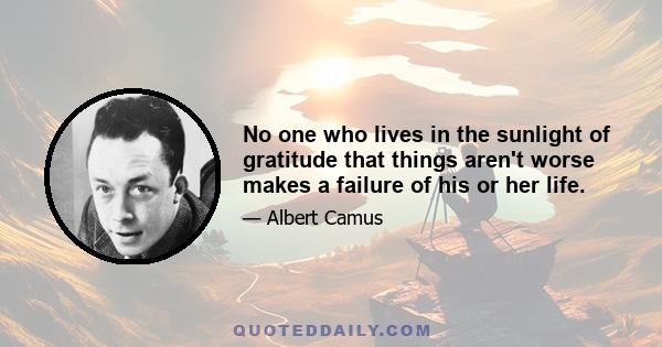 No one who lives in the sunlight of gratitude that things aren't worse makes a failure of his or her life.