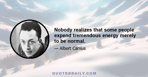 Nobody realizes that some people expend tremendous energy merely to be normal.