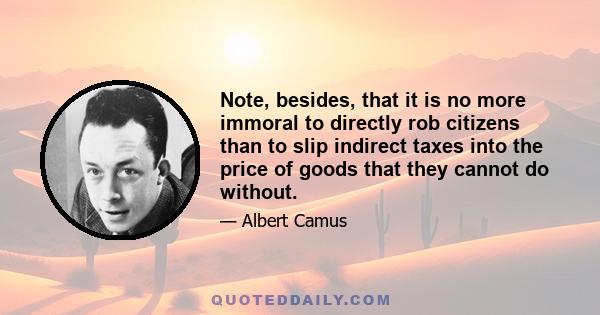 Note, besides, that it is no more immoral to directly rob citizens than to slip indirect taxes into the price of goods that they cannot do without.