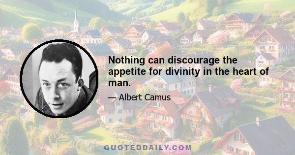 Nothing can discourage the appetite for divinity in the heart of man.