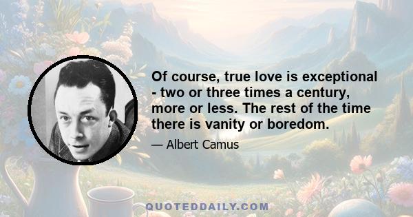 Of course, true love is exceptional - two or three times a century, more or less. The rest of the time there is vanity or boredom.