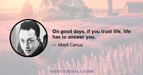 On good days, if you trust life, life has to answer you.