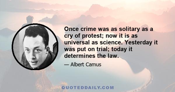 Once crime was as solitary as a cry of protest; now it is as universal as science. Yesterday it was put on trial; today it determines the law.