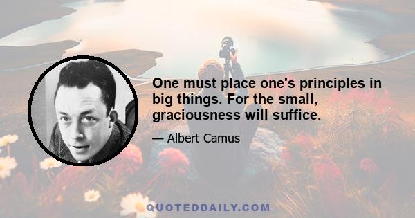 One must place one's principles in big things. For the small, graciousness will suffice.