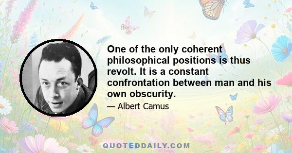 One of the only coherent philosophical positions is thus revolt. It is a constant confrontation between man and his own obscurity.