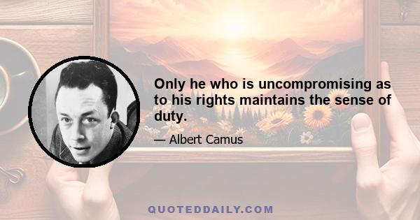 Only he who is uncompromising as to his rights maintains the sense of duty.