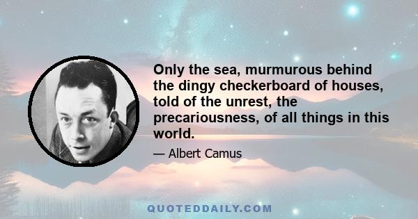 Only the sea, murmurous behind the dingy checkerboard of houses, told of the unrest, the precariousness, of all things in this world.