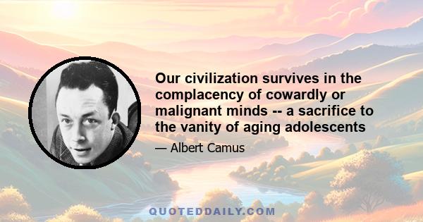 Our civilization survives in the complacency of cowardly or malignant minds -- a sacrifice to the vanity of aging adolescents