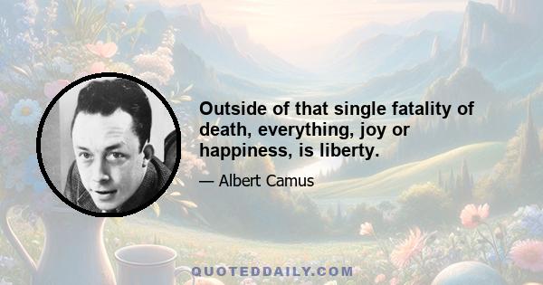 Outside of that single fatality of death, everything, joy or happiness, is liberty.