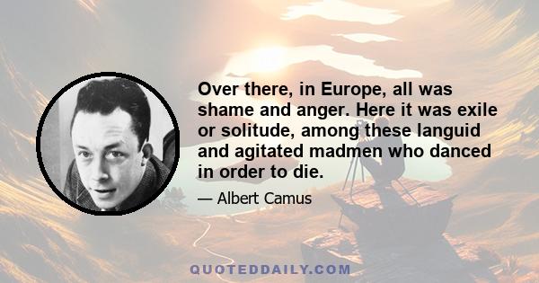 Over there, in Europe, all was shame and anger. Here it was exile or solitude, among these languid and agitated madmen who danced in order to die.