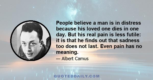 People believe a man is in distress because his loved one dies in one day. But his real pain is less futile: it is that he finds out that sadness too does not last. Even pain has no meaning.