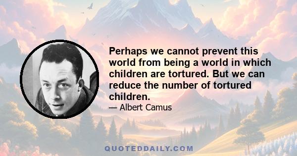 Perhaps we cannot prevent this world from being a world in which children are tortured. But we can reduce the number of tortured children.