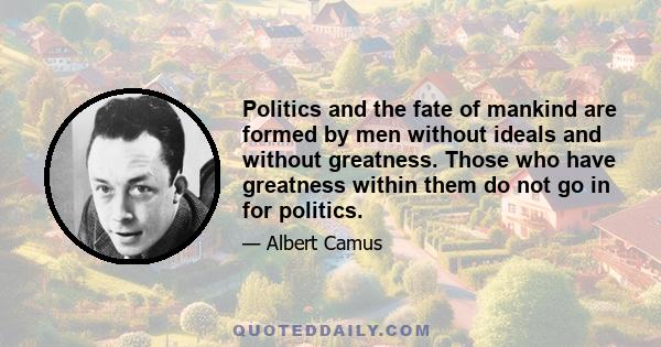 Politics and the fate of mankind are formed by men without ideals and without greatness. Those who have greatness within them do not go in for politics.