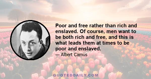 Poor and free rather than rich and enslaved. Of course, men want to be both rich and free, and this is what leads them at times to be poor and enslaved.