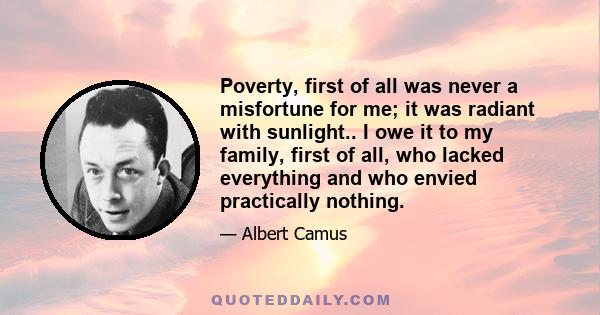 Poverty, first of all was never a misfortune for me; it was radiant with sunlight.. I owe it to my family, first of all, who lacked everything and who envied practically nothing.