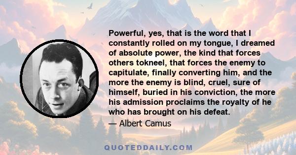 Powerful, yes, that is the word that I constantly rolled on my tongue, I dreamed of absolute power, the kind that forces others tokneel, that forces the enemy to capitulate, finally converting him, and the more the