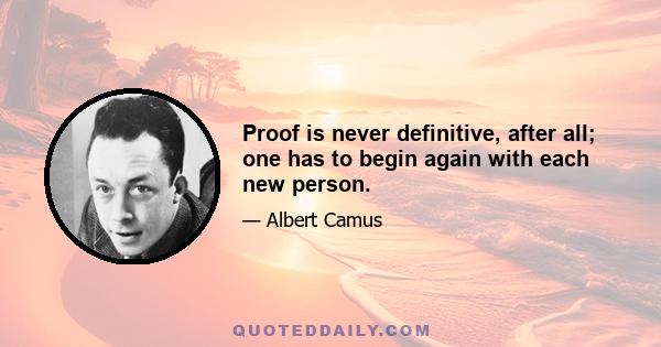 Proof is never definitive, after all; one has to begin again with each new person.