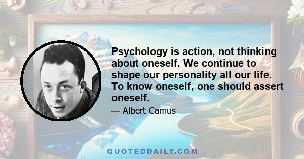 Psychology is action, not thinking about oneself. We continue to shape our personality all our life. To know oneself, one should assert oneself.