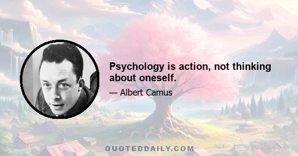 Psychology is action, not thinking about oneself.