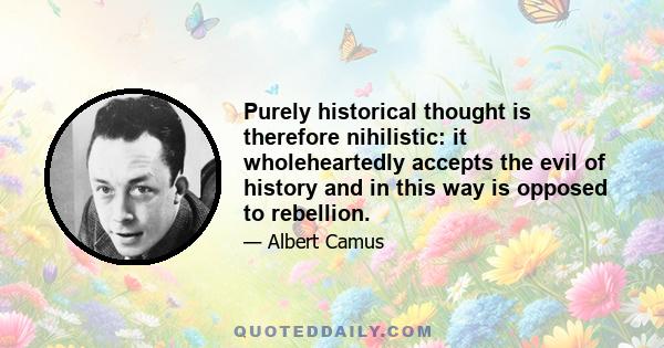 Purely historical thought is therefore nihilistic: it wholeheartedly accepts the evil of history and in this way is opposed to rebellion.