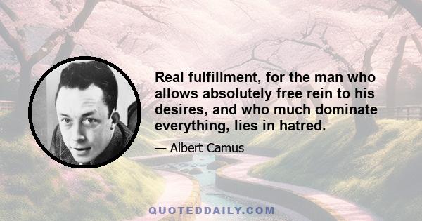 Real fulfillment, for the man who allows absolutely free rein to his desires, and who much dominate everything, lies in hatred.