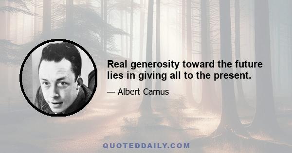 Real generosity toward the future lies in giving all to the present.